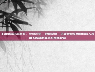 王者荣耀庄周腐文，梦蝶浮生，逍遥游鲲—王者荣耀庄周腐向同人视角下的辅助美学与情怀攻略