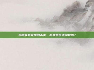 揭秘穿越火线的未来，游戏是否走向衰落？