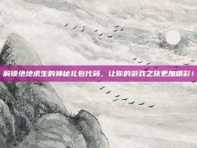解锁绝地求生的神秘礼包代码，让你的游戏之旅更加精彩！