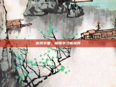 南风学堂，解锁学习新境界
