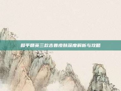 和平精英三款吉普皮肤深度解析与攻略