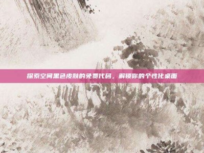 探索空间黑色皮肤的免费代码，解锁你的个性化桌面
