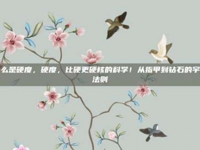 什么是硬度，硬度，比硬更硬核的科学！从指甲到钻石的宇宙法则