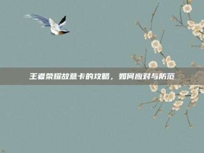 王者荣耀故意卡的攻略，如何应对与防范