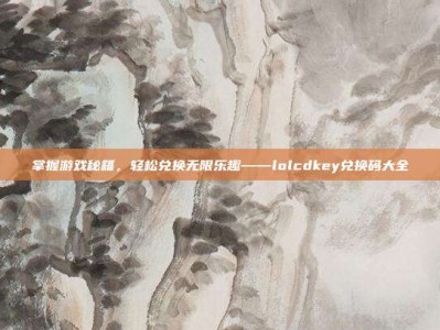 掌握游戏秘籍，轻松兑换无限乐趣——lolcdkey兑换码大全