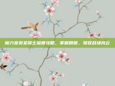 魔力宝贝圣骑士深度攻略，掌握精髓，驾驭战场风云