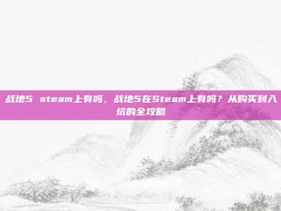 战地5 steam上有吗，战地5在Steam上有吗？从购买到入坑的全攻略