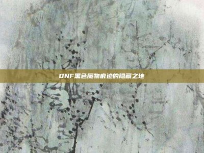 DNF黑色魔物痕迹的隐藏之地