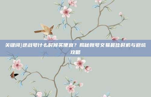关键词}逆战号什么时候买便宜？揭秘账号交易最佳时机与避坑攻略