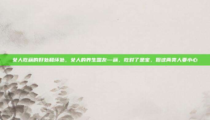 女人吃藕的好处和坏处，女人的养生盟友—藕，吃对了是宝，但这两类人要小心