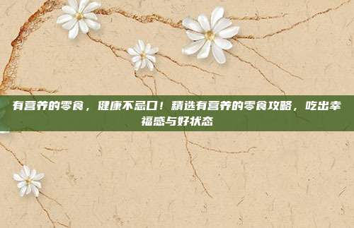 有营养的零食，健康不忌口！精选有营养的零食攻略，吃出幸福感与好状态