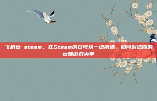 飞机云 steam，在Steam的苍穹划一道航迹，如何创造你的云端游戏美学