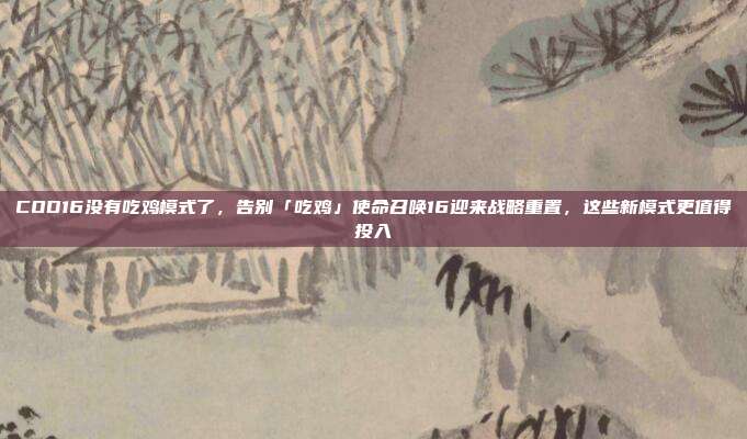 COD16没有吃鸡模式了，告别「吃鸡」使命召唤16迎来战略重置，这些新模式更值得投入