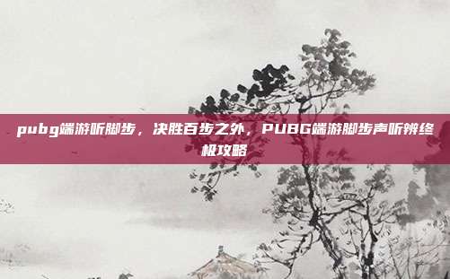pubg端游听脚步，决胜百步之外，PUBG端游脚步声听辨终极攻略