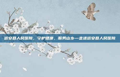 远安县人民医院，守护健康，服务山乡—走进远安县人民医院