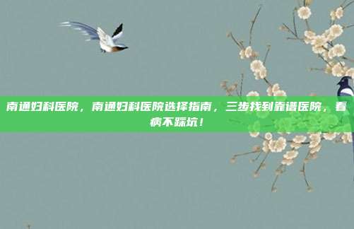 南通妇科医院，南通妇科医院选择指南，三步找到靠谱医院，看病不踩坑！
