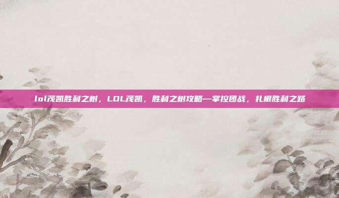 lol茂凯胜利之树，LOL茂凯，胜利之树攻略—掌控团战，扎根胜利之路