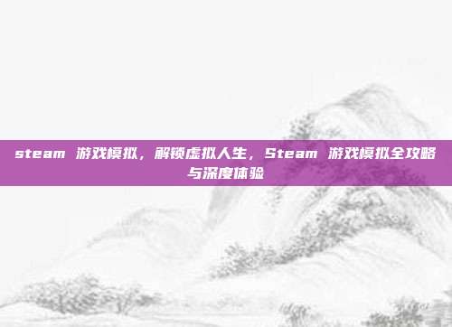 steam 游戏模拟，解锁虚拟人生，Steam 游戏模拟全攻略与深度体验