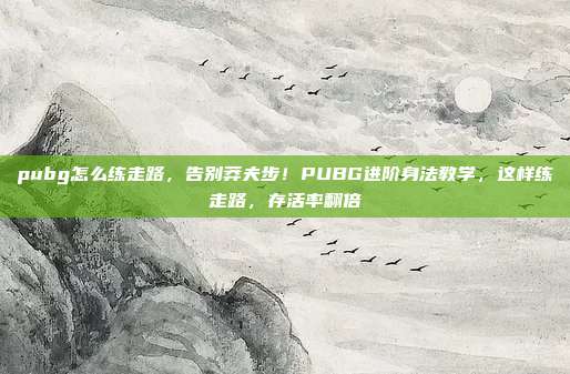 pubg怎么练走路，告别莽夫步！PUBG进阶身法教学，这样练走路，存活率翻倍