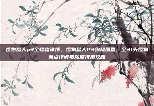 怪物猎人p3全怪物详情，怪物猎人P3终极图鉴，全31头怪物弱点详解与深度狩猎攻略