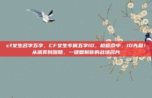 cf女生名字五字，CF女生专属五字ID，枪枪命中，ID先赢！从飒爽到甜酷，一键复制你的战场名片