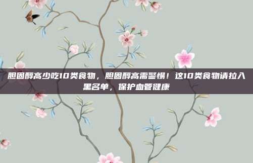 胆固醇高少吃10类食物，胆固醇高需警惕！这10类食物请拉入黑名单，保护血管健康