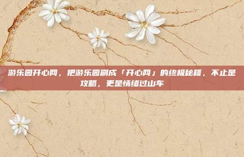 游乐园开心网，把游乐园刷成「开心网」的终极秘籍，不止是攻略，更是情绪过山车