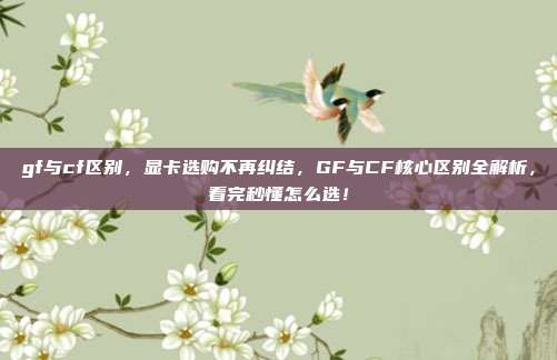 gf与cf区别，显卡选购不再纠结，GF与CF核心区别全解析，看完秒懂怎么选！