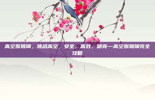 高空擦玻璃，挑战高空，安全、高效、明亮—高空擦玻璃完全攻略