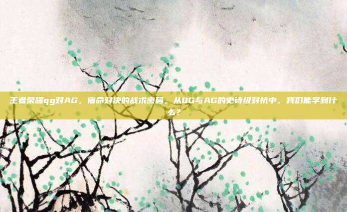王者荣耀qg对AG，宿命对决的战术密码，从QG与AG的史诗级对抗中，我们能学到什么？