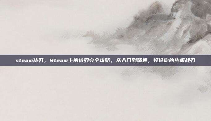 steam侍刃，Steam上的侍刃完全攻略，从入门到精通，打造你的终极战刃