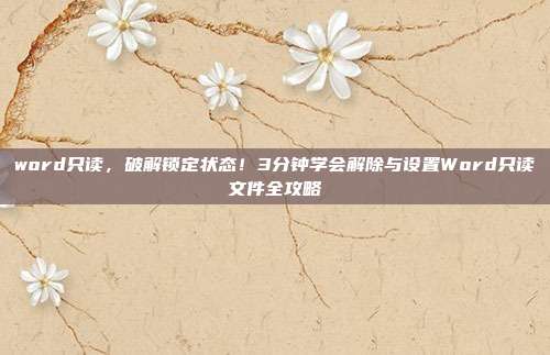 word只读，破解锁定状态！3分钟学会解除与设置Word只读文件全攻略