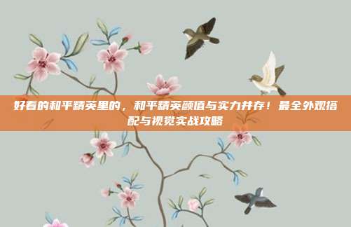 好看的和平精英里的，和平精英颜值与实力并存！最全外观搭配与视觉实战攻略