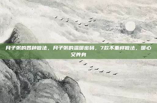 月子粥的各种做法，月子粥的温暖密码，7款不重样做法，暖心又养身