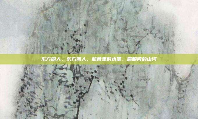 东方丽人，东方丽人，肌骨里的水墨，眉眼间的山河