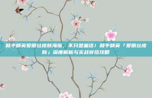 和平精英爱丽丝皮肤海报，不只是童话！和平精英「爱丽丝皮肤」深度解析与实战穿搭攻略