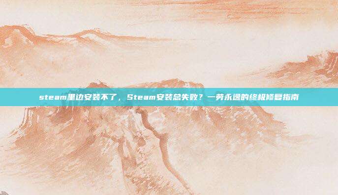 steam里边安装不了，Steam安装总失败？一劳永逸的终极修复指南
