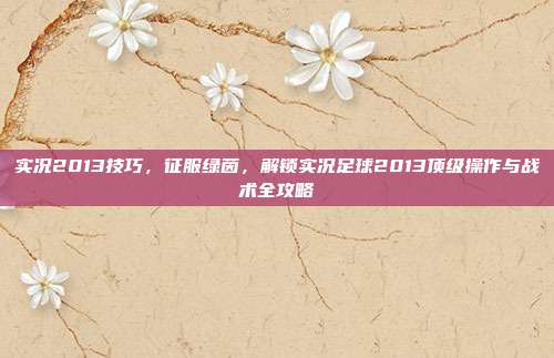 实况2013技巧，征服绿茵，解锁实况足球2013顶级操作与战术全攻略