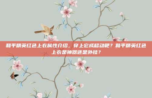 和平精英红色上衣属性介绍，穿上它成移动靶？和平精英红色上衣是神器还是外挂？