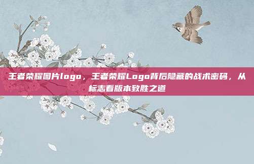 王者荣耀图片logo，王者荣耀Logo背后隐藏的战术密码，从标志看版本致胜之道
