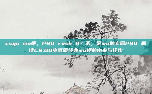 csgo mo梗，P90 rush B？不，是mo的专属P90 解读CS:GO电竞圈经典mo梗的由来与狂欢