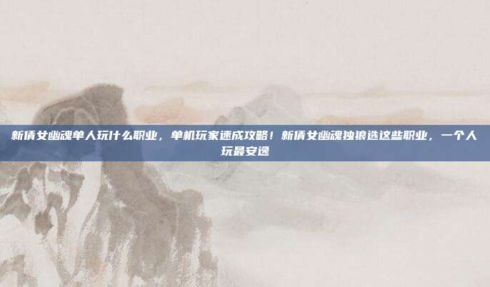 新倩女幽魂单人玩什么职业，单机玩家速成攻略！新倩女幽魂独狼选这些职业，一个人玩最安逸