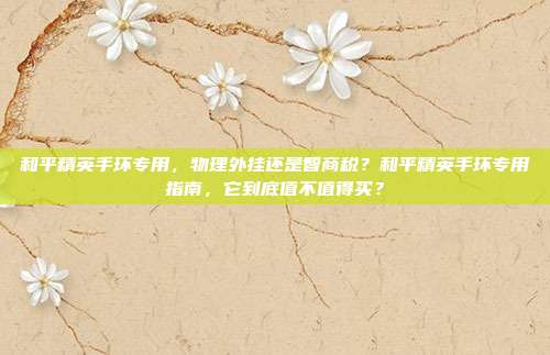 和平精英手环专用，物理外挂还是智商税？和平精英手环专用指南，它到底值不值得买？