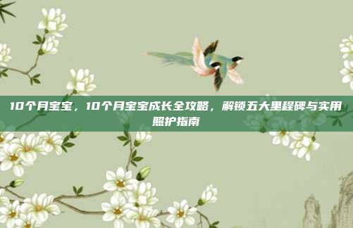 10个月宝宝，10个月宝宝成长全攻略，解锁五大里程碑与实用照护指南