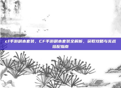 cf手游副本套装，CF手游副本套装全解析，获取攻略与实战搭配指南