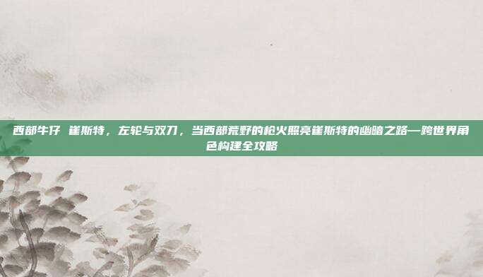 西部牛仔 崔斯特，左轮与双刀，当西部荒野的枪火照亮崔斯特的幽暗之路—跨世界角色构建全攻略