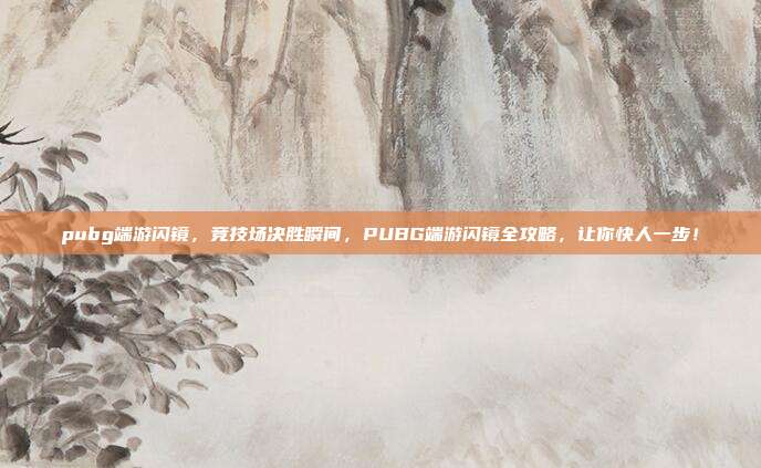 pubg端游闪镜，竞技场决胜瞬间，PUBG端游闪镜全攻略，让你快人一步！