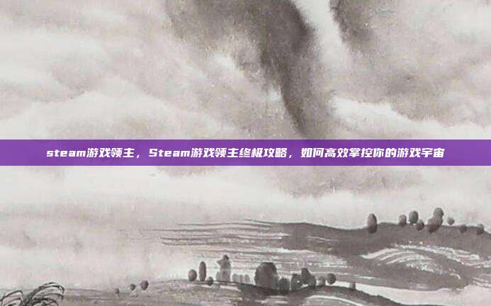 steam游戏领主，Steam游戏领主终极攻略，如何高效掌控你的游戏宇宙