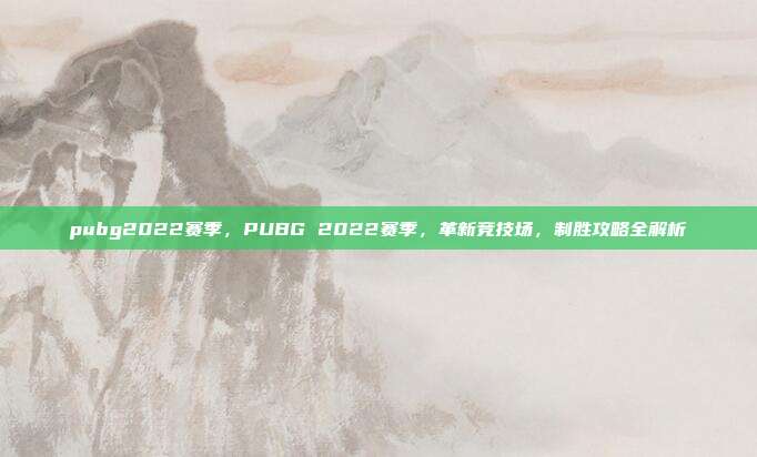 pubg2022赛季，PUBG 2022赛季，革新竞技场，制胜攻略全解析