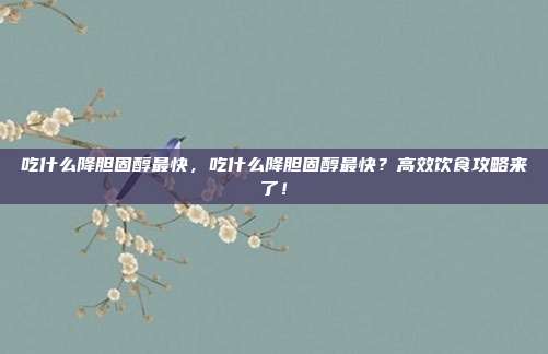 吃什么降胆固醇最快，吃什么降胆固醇最快？高效饮食攻略来了！